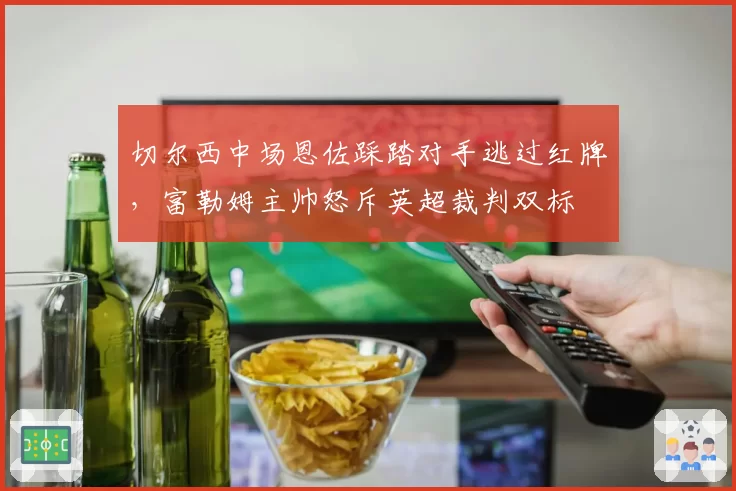 切尔西中场恩佐踩踏对手逃过红牌,富勒姆主帅怒斥英超裁判双标