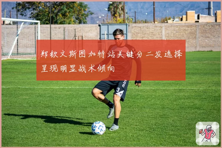 郑钦文斯图加特站关键分二发选择呈现明显战术倾向