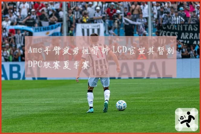 Ame手臂疲劳性骨折 LGD官宣其暂别DPC联赛夏季赛