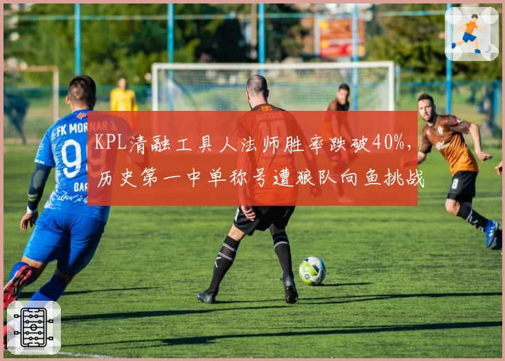 KPL清融工具人法师胜率跌破40%，历史第一中单称号遭狼队向鱼挑战