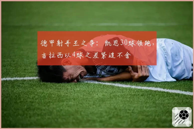 德甲射手王之争：凯恩30球领跑，吉拉西以4球之差紧追不舍