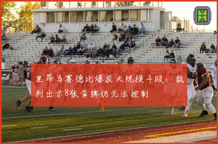 里昂马赛德比爆发大规模斗殴，裁判出示8张黄牌仍无法控制
