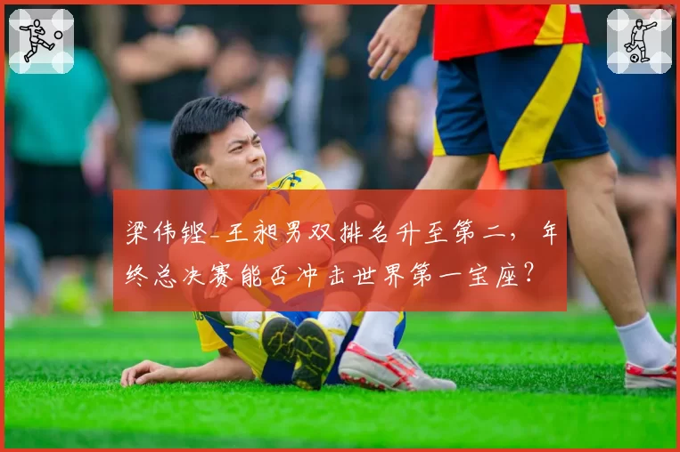 梁伟铿_王昶男双排名升至第二,年终总决赛能否冲击世界第一宝座?