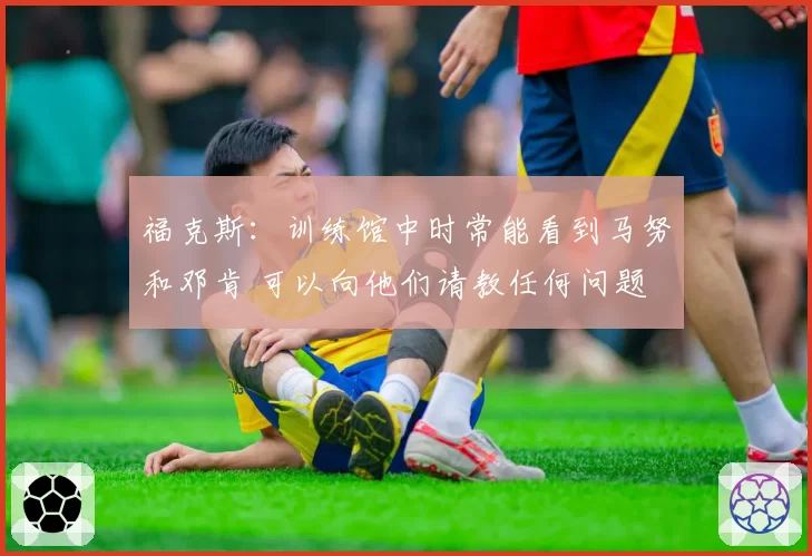 福克斯：训练馆中时常能看到马努和邓肯 可以向他们请教任何问题