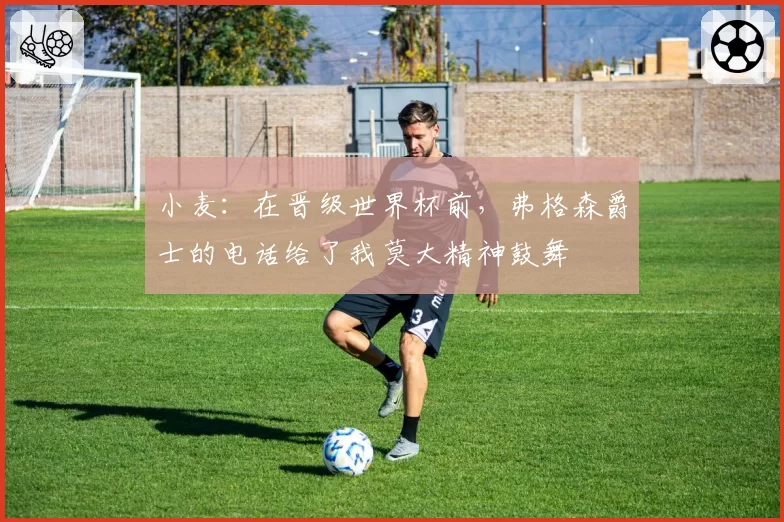 小麦:在晋级世界杯前,弗格森爵士的电话给了我莫大精神鼓舞