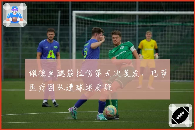 佩德里腿筋拉伤第五次复发，巴萨医疗团队遭球迷质疑