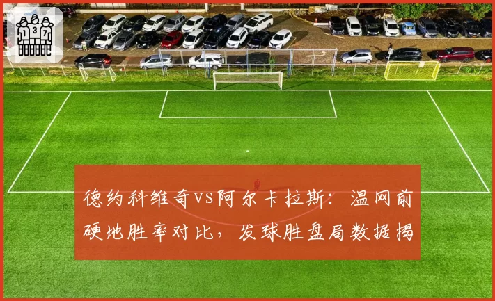 德约科维奇vs阿尔卡拉斯：温网前硬地胜率对比，发球胜盘局数据揭秘