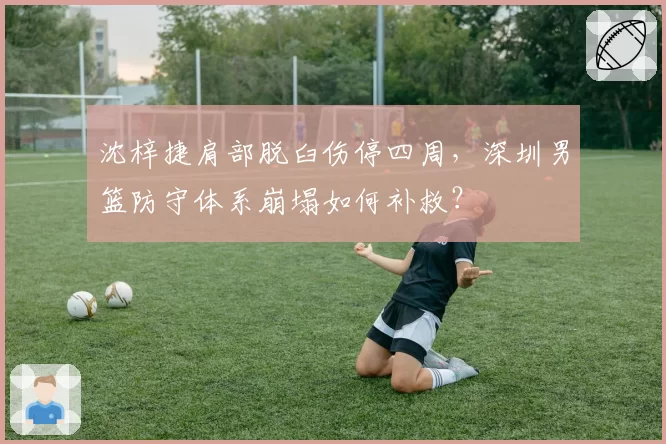 沈梓捷肩部脱臼伤停四周，深圳男篮防守体系崩塌如何补救？