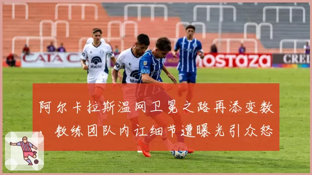 阿尔卡拉斯温网卫冕之路再添变数,教练团队内讧细节遭曝光引众怒