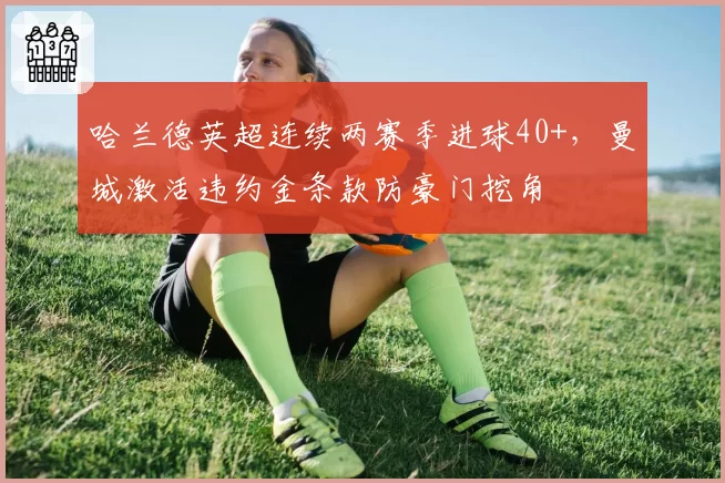 哈兰德英超连续两赛季进球40+，曼城激活违约金条款防豪门挖角