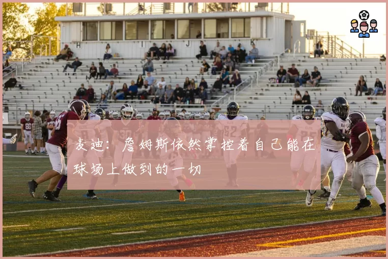麦迪：詹姆斯依然掌控着自己能在球场上做到的一切