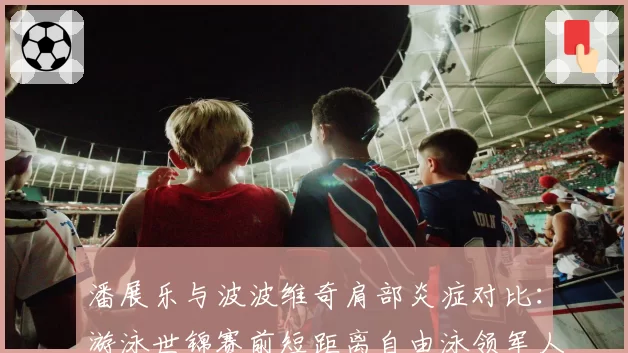 潘展乐与波波维奇肩部炎症对比：游泳世锦赛前短距离自由泳领军人物的康复竞赛