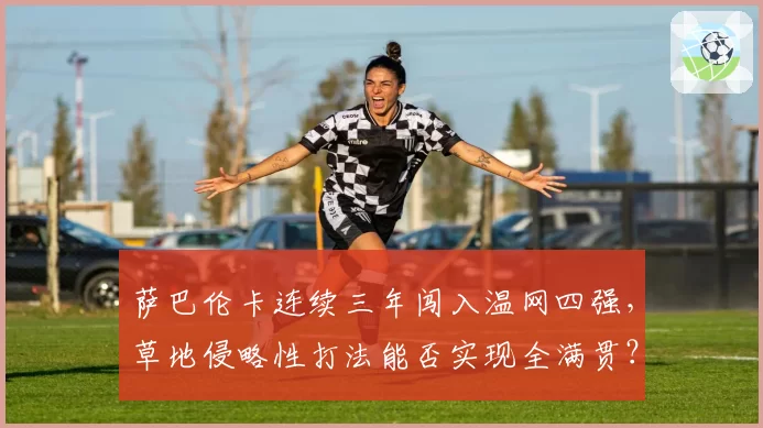 萨巴伦卡连续三年闯入温网四强，草地侵略性打法能否实现全满贯？