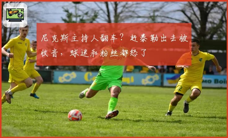 尼克斯主持人翻车？赶泰勒出去被收音，球迷和粉丝都怒了