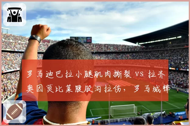 罗马迪巴拉小腿肌肉撕裂 vs 拉齐奥因莫比莱腹股沟拉伤，罗马城锋线伤病危机对比