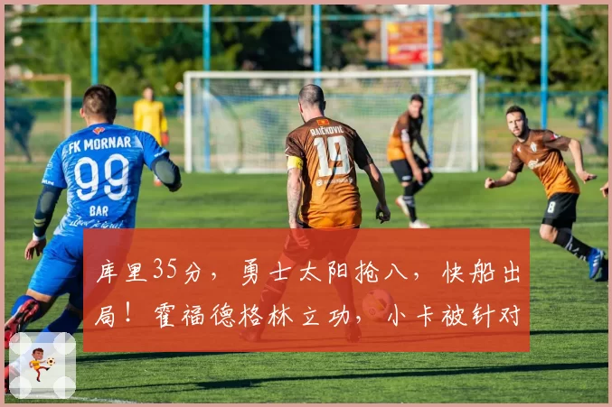 库里35分，勇士太阳抢八，快船出局！霍福德格林立功，小卡被针对