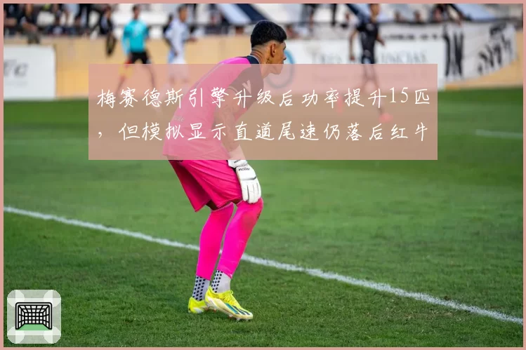 梅赛德斯引擎升级后功率提升15匹,但模拟显示直道尾速仍落后红牛7公里
