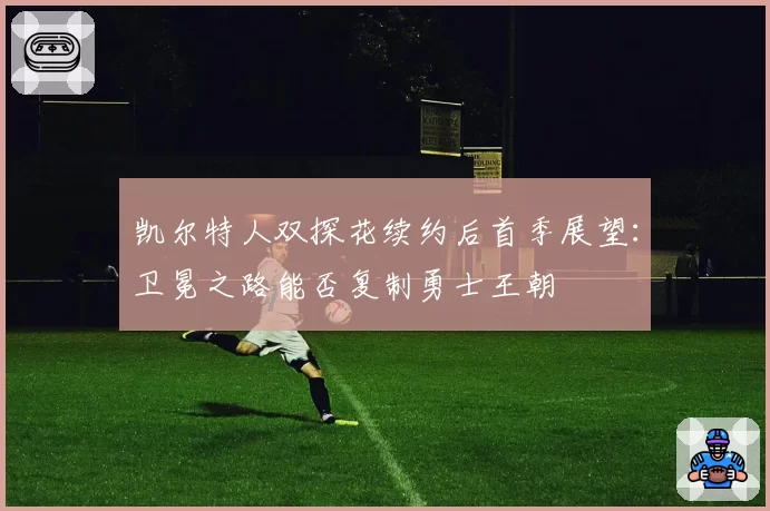 凯尔特人双探花续约后首季展望：卫冕之路能否复制勇士王朝
