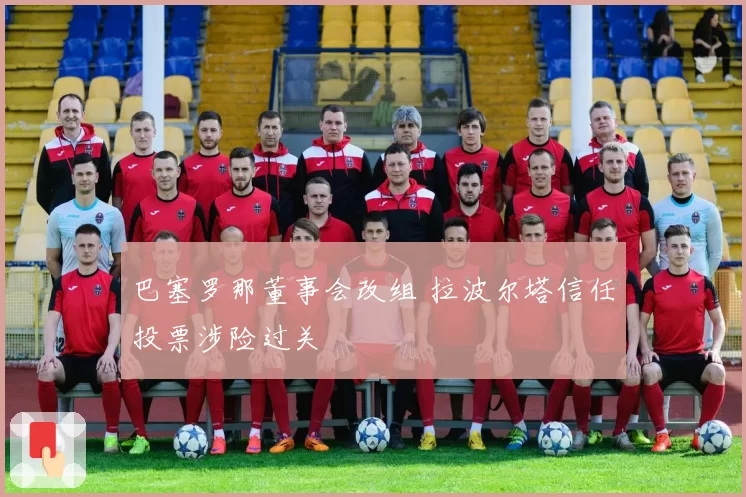 巴塞罗那董事会改组 拉波尔塔信任投票涉险过关