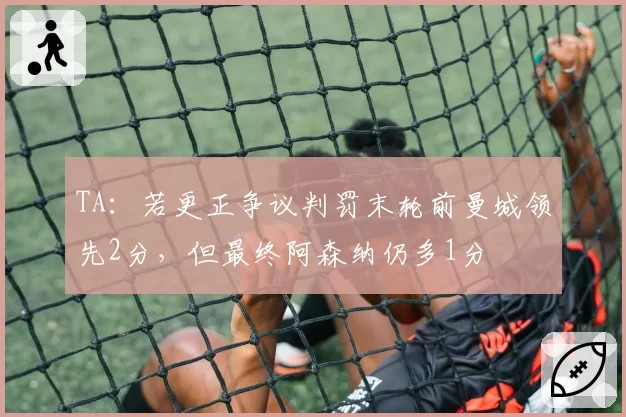 TA:若更正争议判罚末轮前曼城领先2分,但最终阿森纳仍多1分
