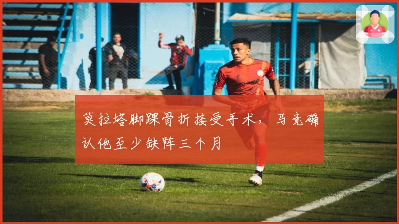莫拉塔脚踝骨折接受手术，马竞确认他至少缺阵三个月