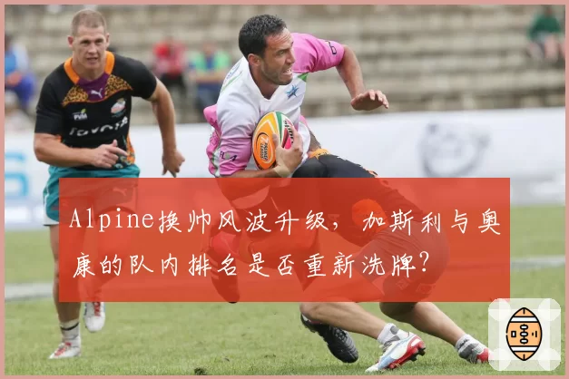 Alpine换帅风波升级，加斯利与奥康的队内排名是否重新洗牌？