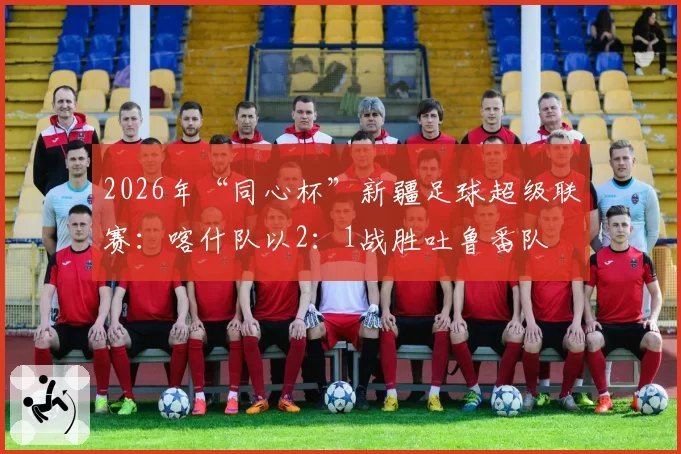 2026年“同心杯”新疆足球超级联赛：喀什队以2：1战胜吐鲁番队