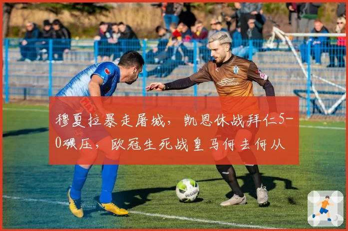 穆夏拉暴走屠城，凯恩休战拜仁5-0碾压，欧冠生死战皇马何去何从