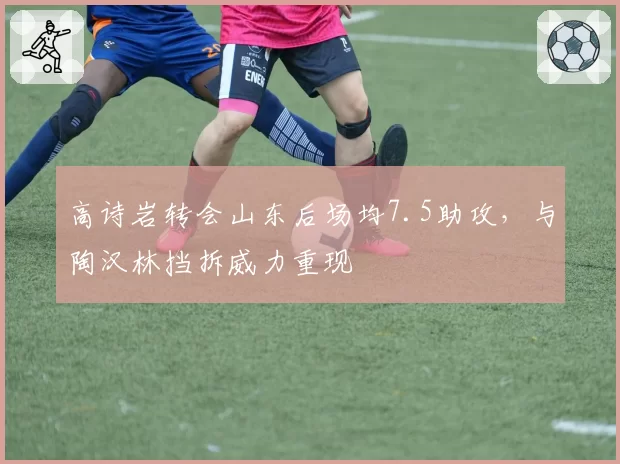 高诗岩转会山东后场均7.5助攻，与陶汉林挡拆威力重现