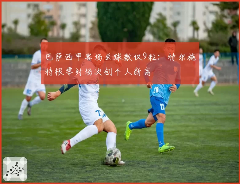 巴萨西甲客场丢球数仅9粒:特尔施特根零封场次创个人新高