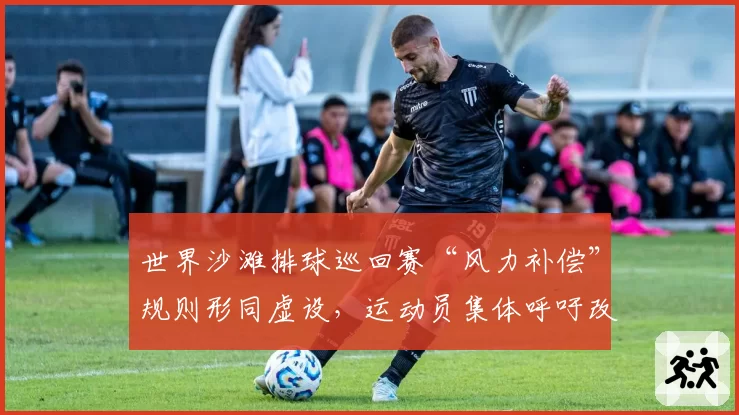 世界沙滩排球巡回赛“风力补偿”规则形同虚设,运动员集体呼吁改革