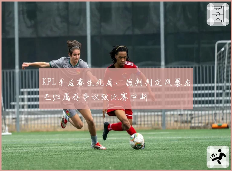KPL季后赛生死局,裁判判定风暴龙王归属存争议致比赛中断