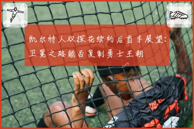 凯尔特人双探花续约后首季展望：卫冕之路能否复制勇士王朝