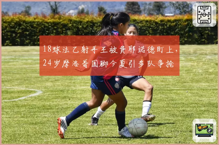 18球法乙射手王被费耶诺德盯上,24岁摩洛哥国脚今夏引多队争抢