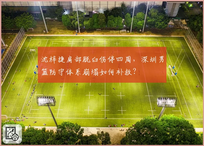 沈梓捷肩部脱臼伤停四周，深圳男篮防守体系崩塌如何补救？