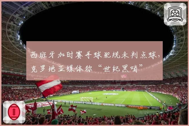 西班牙加时赛手球犯规未判点球,克罗地亚媒体称“世纪黑哨”