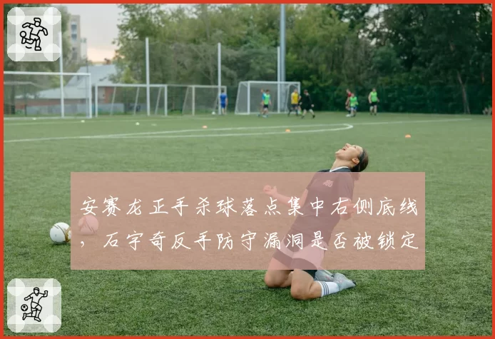 安赛龙正手杀球落点集中右侧底线，石宇奇反手防守漏洞是否被锁定？