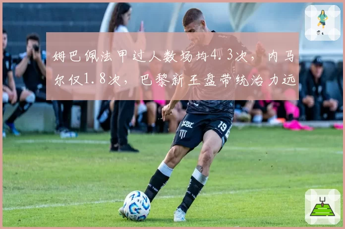 姆巴佩法甲过人数场均4.3次，内马尔仅1.8次，巴黎新王盘带统治力远超旧核