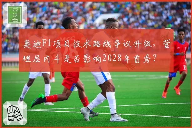 奥迪F1项目技术路线争议升级，管理层内斗是否影响2028年首秀？