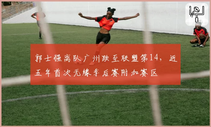 郭士强离队广州跌至联盟第14,近五年首次无缘季后赛附加赛区