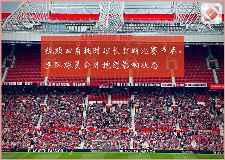 视频回看耗时过长打断比赛节奏，多队球员公开抱怨影响状态