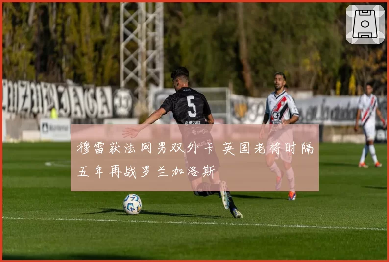 穆雷获法网男双外卡 英国老将时隔五年再战罗兰加洛斯