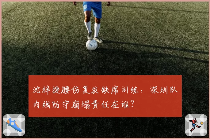 沈梓捷腰伤复发缺席训练，深圳队内线防守崩塌责任在谁？
