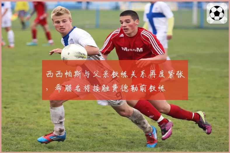 西西帕斯与父亲教练关系再度紧张，希腊名将接触费德勒前教练