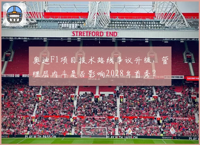 奥迪F1项目技术路线争议升级，管理层内斗是否影响2028年首秀？