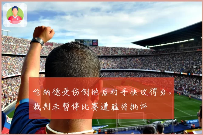 伦纳德受伤倒地后对手快攻得分,裁判未暂停比赛遭猛将批评