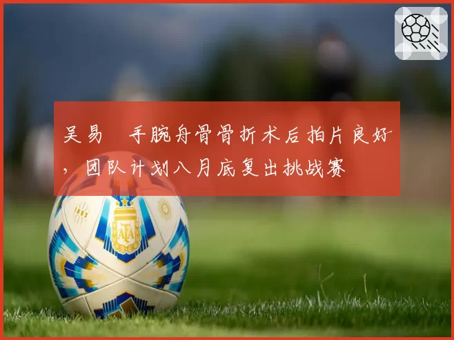 吴易昺手腕舟骨骨折术后拍片良好,团队计划八月底复出挑战赛