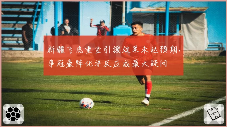 新疆飞虎重金引援效果未达预期，争冠豪阵化学反应成最大疑问