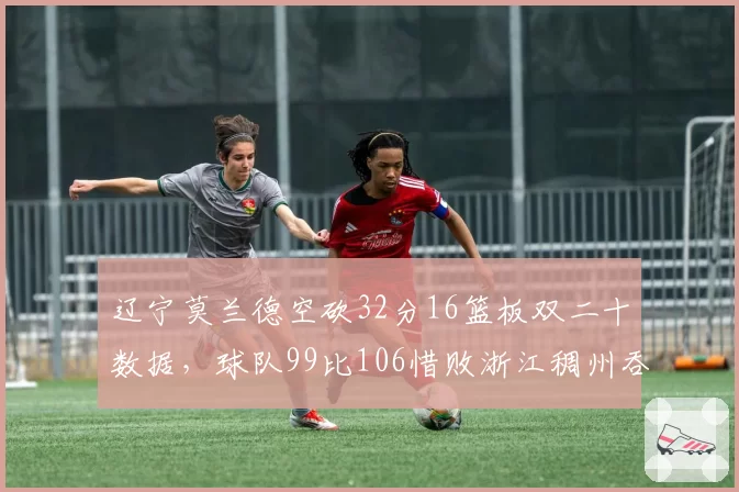 辽宁莫兰德空砍32分16篮板双二十数据,球队99比106惜败浙江稠州吞下两连败
