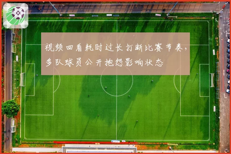 视频回看耗时过长打断比赛节奏，多队球员公开抱怨影响状态